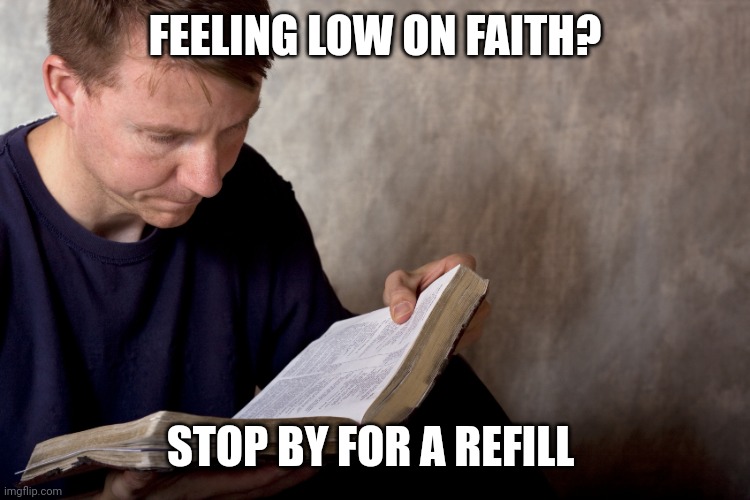 man reading bible | FEELING LOW ON FAITH? STOP BY FOR A REFILL | image tagged in man reading bible | made w/ Imgflip meme maker