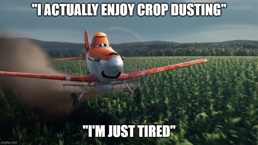 Sad Dusty Crophopper crop dusting | "I ACTUALLY ENJOY CROP DUSTING"; "I'M JUST TIRED" | image tagged in sad dusty crophopper crop dusting | made w/ Imgflip meme maker