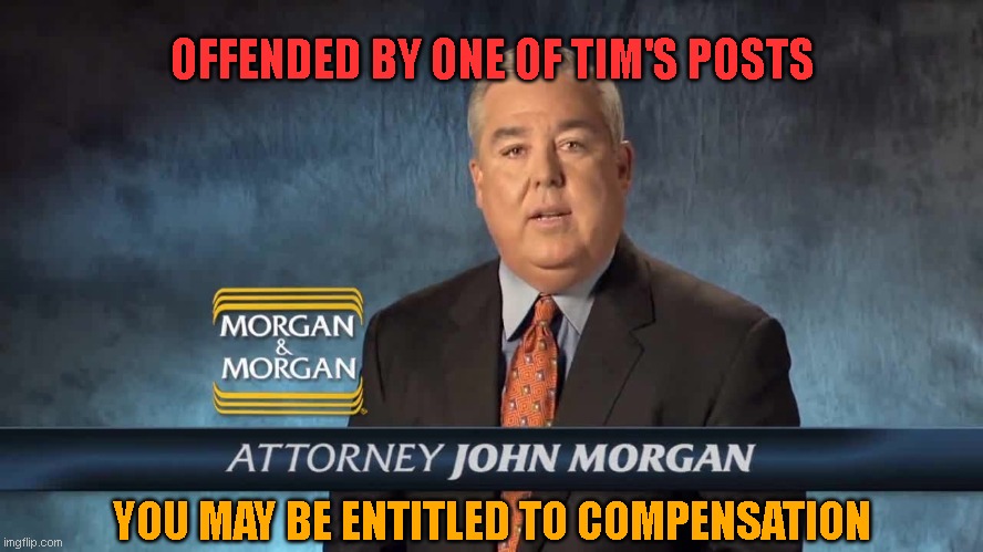 offended | OFFENDED BY ONE OF TIM'S POSTS; YOU MAY BE ENTITLED TO COMPENSATION | image tagged in humor | made w/ Imgflip meme maker