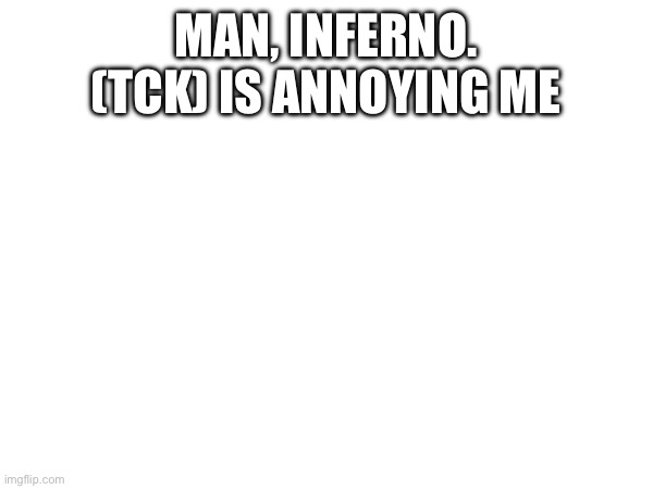 MAN, INFERNO. (TCK) IS ANNOYING ME | made w/ Imgflip meme maker