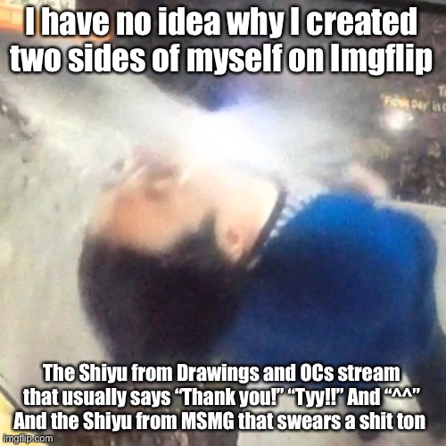 Hell | I have no idea why I created two sides of myself on Imgflip; The Shiyu from Drawings and OCs stream that usually says “Thank you!” “Tyy!!” And “^^”
And the Shiyu from MSMG that swears a shit ton | image tagged in u | made w/ Imgflip meme maker