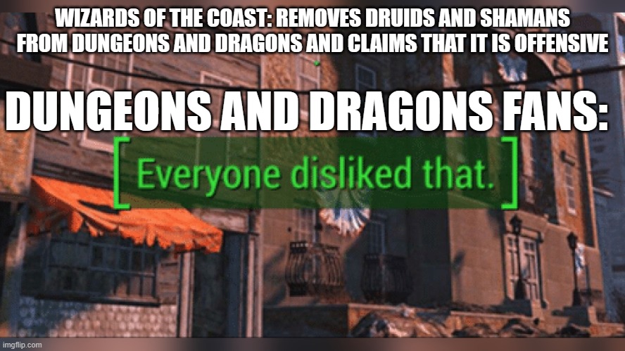 Fallout 4 Everyone Disliked That | WIZARDS OF THE COAST: REMOVES DRUIDS AND SHAMANS FROM DUNGEONS AND DRAGONS AND CLAIMS THAT IT IS OFFENSIVE; DUNGEONS AND DRAGONS FANS: | image tagged in fallout 4 everyone disliked that | made w/ Imgflip meme maker