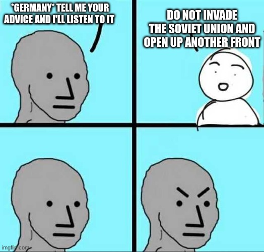 What was Germany thinking? | DO NOT INVADE THE SOVIET UNION AND OPEN UP ANOTHER FRONT; *GERMANY* TELL ME YOUR ADVICE AND I'LL LISTEN TO IT | image tagged in angry face | made w/ Imgflip meme maker