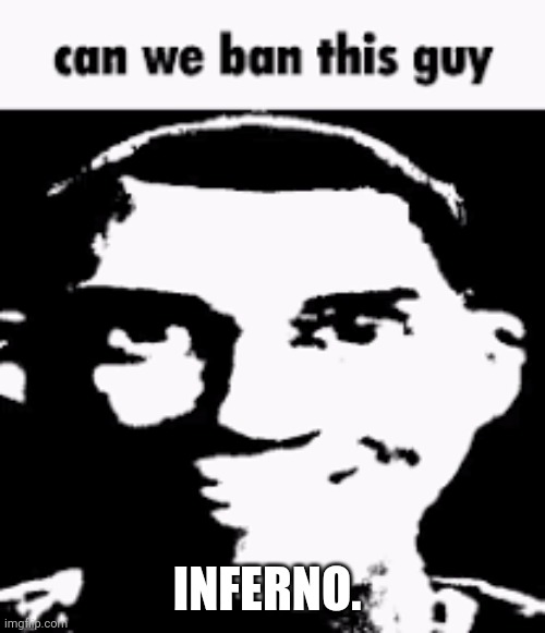 bro is tck and is a menace to society | INFERNO. | image tagged in can we ban this guy | made w/ Imgflip meme maker