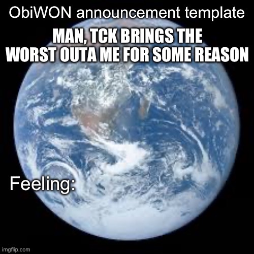 ObiWON announcement template | MAN, TCK BRINGS THE WORST OUTA ME FOR SOME REASON | image tagged in obiwon announcement template | made w/ Imgflip meme maker
