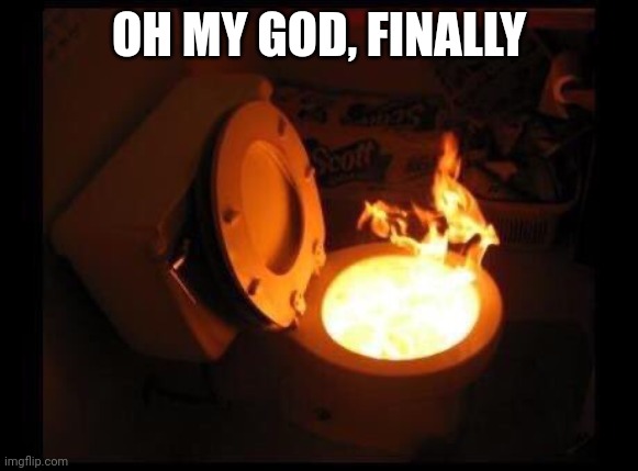 Toilet on fire | OH MY GOD, FINALLY | image tagged in toilet on fire | made w/ Imgflip meme maker