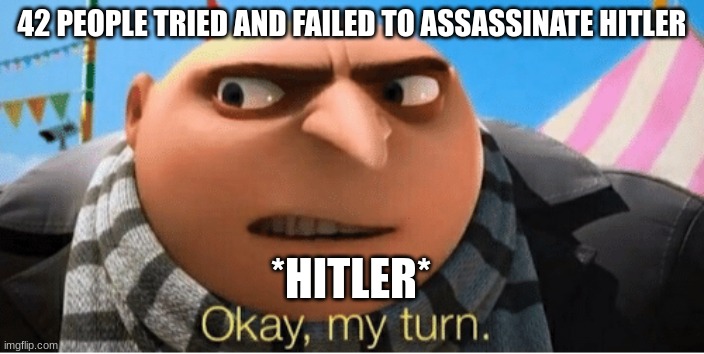 Hitler's turn | 42 PEOPLE TRIED AND FAILED TO ASSASSINATE HITLER; *HITLER* | image tagged in okay my turn | made w/ Imgflip meme maker