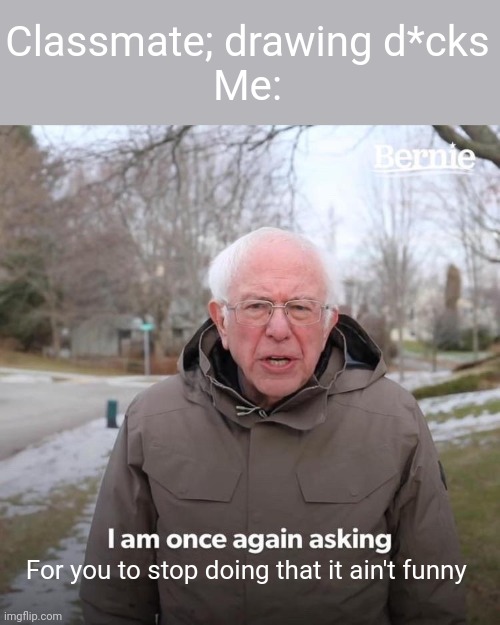 Bernie I Am Once Again Asking For Your Support Meme | Classmate; drawing d*cks
Me: For you to stop doing that it ain't funny | image tagged in memes,bernie i am once again asking for your support | made w/ Imgflip meme maker