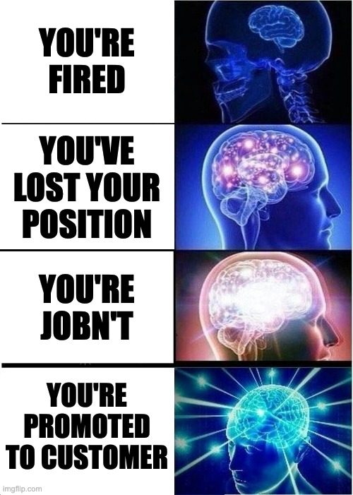 That's the best way to say it | YOU'RE FIRED; YOU'VE LOST YOUR POSITION; YOU'RE JOBN'T; YOU'RE PROMOTED TO CUSTOMER | image tagged in memes,expanding brain | made w/ Imgflip meme maker