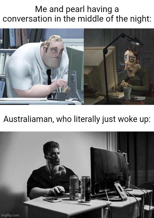 Me and pearl having a conversation in the middle of the night:; Australiaman, who literally just woke up: | image tagged in tired mr incredible,tired dad at computer,blank white template,gigachad on the computer | made w/ Imgflip meme maker
