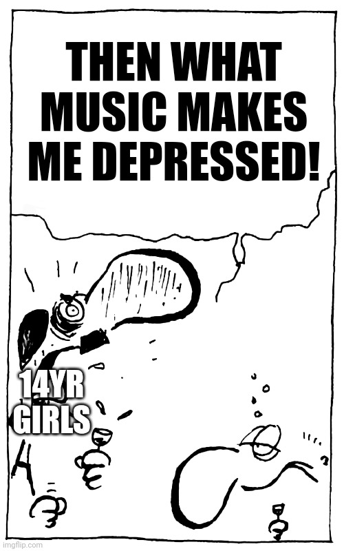 raging hitler | THEN WHAT MUSIC MAKES ME DEPRESSED! 14YR GIRLS | image tagged in raging hitler | made w/ Imgflip meme maker