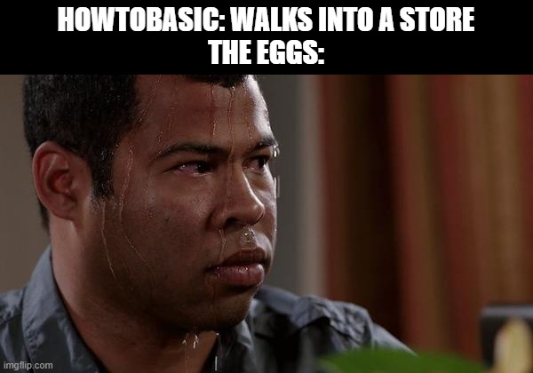 oh no | HOWTOBASIC: WALKS INTO A STORE
THE EGGS: | image tagged in sweating bullets,howtobasic,memes | made w/ Imgflip meme maker