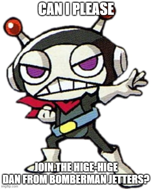 I heard you guys have been constantly been trying to find new members. | CAN I PLEASE; JOIN THE HIGE-HIGE DAN FROM BOMBERMAN JETTERS? | image tagged in hige hige bandit,please,memes | made w/ Imgflip meme maker