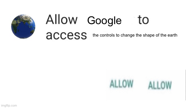 Allow Calendar | Google; the controls to change the shape of the earth | image tagged in allow calendar | made w/ Imgflip meme maker
