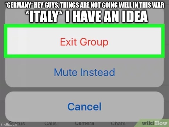 Exit group | *ITALY* I HAVE AN IDEA; *GERMANY* HEY GUYS, THINGS ARE NOT GOING WELL IN THIS WAR | made w/ Imgflip meme maker