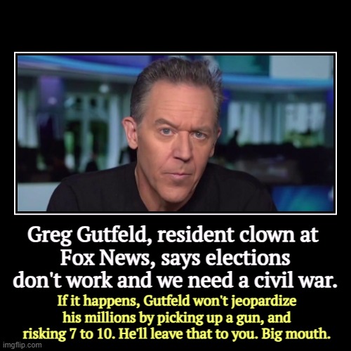 Greg Gutfeld, resident clown at 
Fox News, says elections don't work and we need a civil war. | If it happens, Gutfeld won't jeopardize his  | image tagged in funny,demotivationals,greg gutfeld,fox news,civil war,coward | made w/ Imgflip demotivational maker