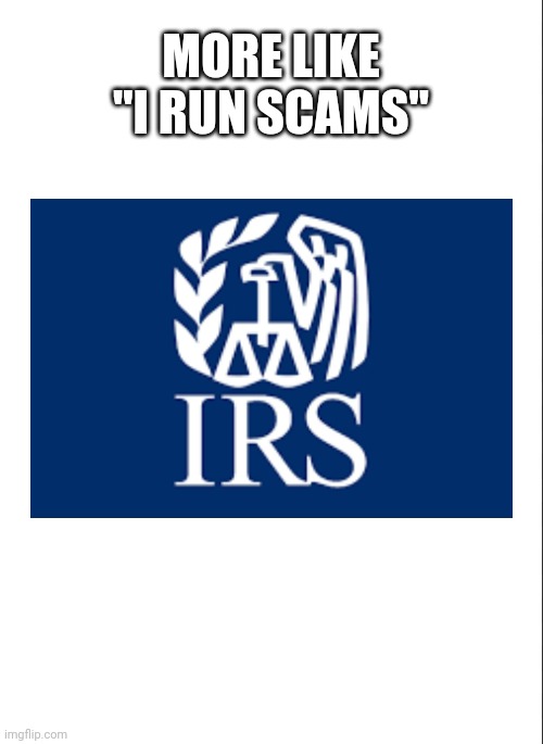 The IRS more like: | MORE LIKE "I RUN SCAMS" | image tagged in irs,relatable,so true memes,be like,scam | made w/ Imgflip meme maker