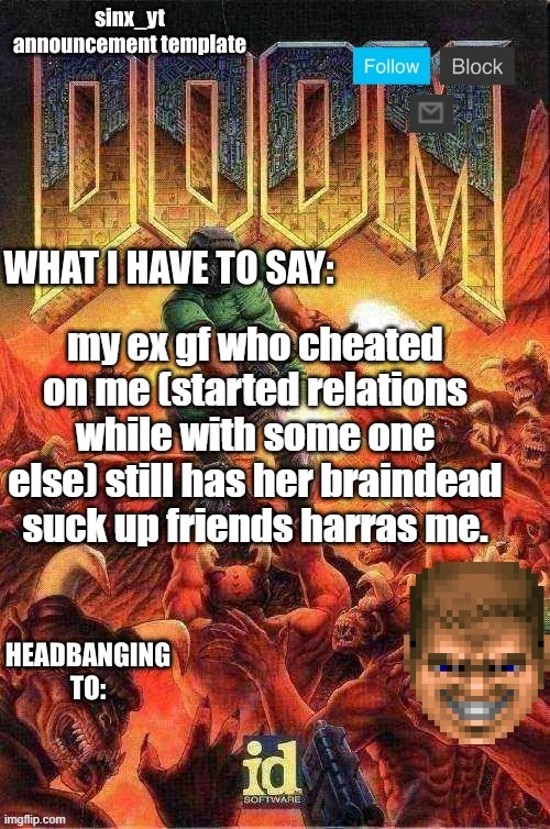 sinx_yt doom template | my ex gf who cheated on me (started relations while with some one else) still has her braindead suck up friends harras me. | image tagged in sinx_yt doom template | made w/ Imgflip meme maker