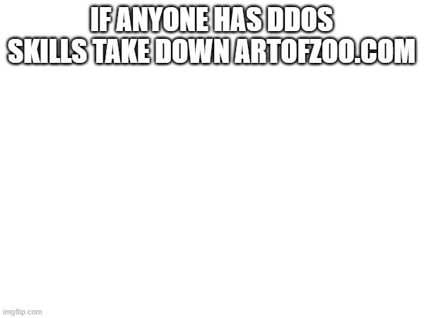 IF ANYONE HAS DDOS
SKILLS TAKE DOWN ARTOFZOO.COM | made w/ Imgflip meme maker