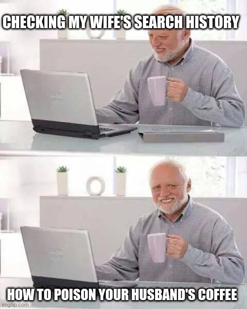 Hide the Pain Harold | CHECKING MY WIFE'S SEARCH HISTORY; HOW TO POISON YOUR HUSBAND'S COFFEE | image tagged in memes,hide the pain harold | made w/ Imgflip meme maker