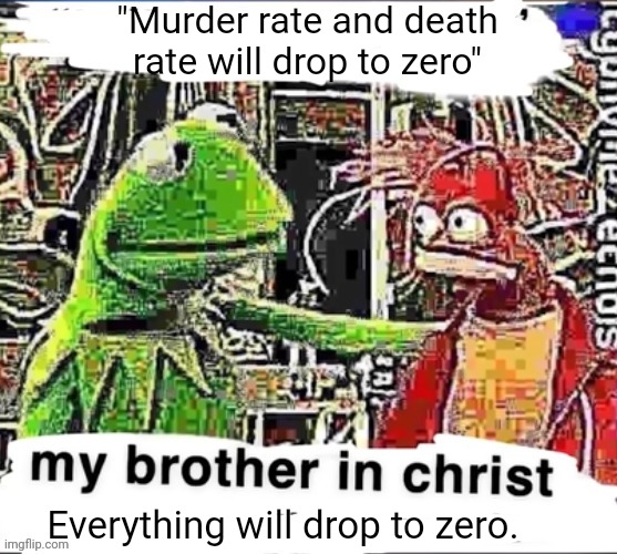 My brother in Christ | "Murder rate and death rate will drop to zero" Everything will drop to zero. | image tagged in my brother in christ | made w/ Imgflip meme maker