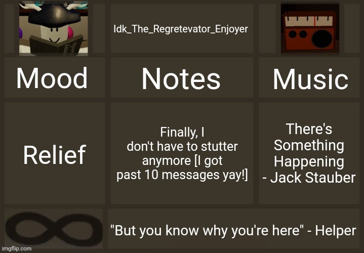 Yippee! | Finally, I don't have to stutter anymore [I got past 10 messages yay!]; There's Something Happening - Jack Stauber; Relief | image tagged in idk's regretevator template,idk stuff s o u p carck | made w/ Imgflip meme maker
