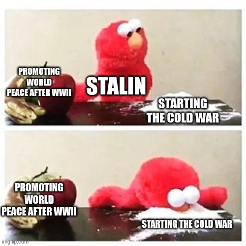 Stalin after WWII | PROMOTING WORLD PEACE AFTER WWII; STALIN; STARTING THE COLD WAR; PROMOTING WORLD PEACE AFTER WWII; STARTING THE COLD WAR | image tagged in elmo cocaine | made w/ Imgflip meme maker