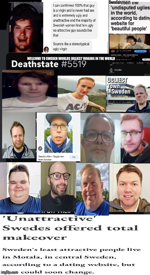 Oliviz You Spent 2,929 days on discord you are a virgin you are ugly you muted me simply for asking for a photo of yourself you | WELCOME TO SWEDEN WORLDS UGLIEST VIRGINS IN THE WORLD; WELCOME TO SWEDEN WORLDS UGLIEST MEN PRETENDING TO BE ARYAN | image tagged in sweden,swedish,ugly,ugly guy,virgin,incel | made w/ Imgflip meme maker