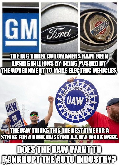 Not all unions are self-destructive but the UAW is trying to get 0 pay and a 0 day work week. | THE BIG THREE AUTOMAKERS HAVE BEEN LOSING BILLIONS BY BEING PUSHED BY THE GOVERNMENT TO MAKE ELECTRIC VEHICLES. THE UAW THINKS THIS THE BEST TIME FOR A STRIKE FOR A HUGE RAISE AND A 4 DAY WORK WEEK. DOES THE UAW WANT TO BANKRUPT THE AUTO INDUSTRY? | image tagged in unions,self-destruct,marxist unions | made w/ Imgflip meme maker
