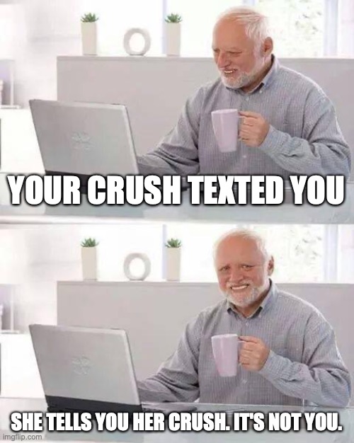oof :( | YOUR CRUSH TEXTED YOU; SHE TELLS YOU HER CRUSH. IT'S NOT YOU. | image tagged in memes,hide the pain harold | made w/ Imgflip meme maker