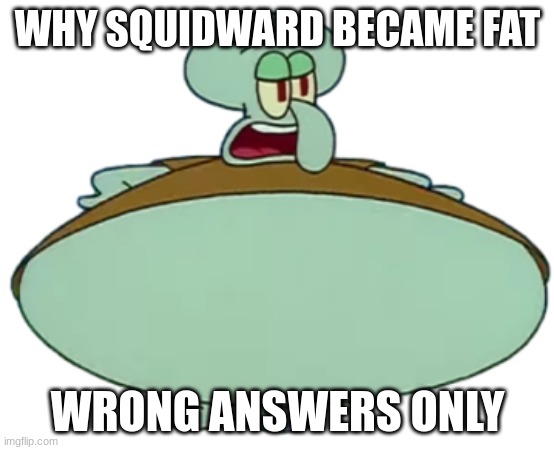 Big Squangus | WHY SQUIDWARD BECAME FAT; WRONG ANSWERS ONLY | image tagged in big squangus | made w/ Imgflip meme maker