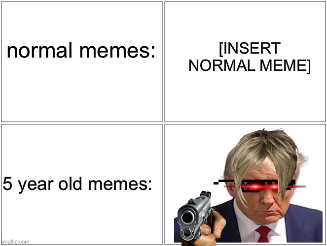 fr tho | normal memes:; [INSERT NORMAL MEME]; 5 year old memes: | image tagged in memes,blank comic panel 2x2 | made w/ Imgflip meme maker