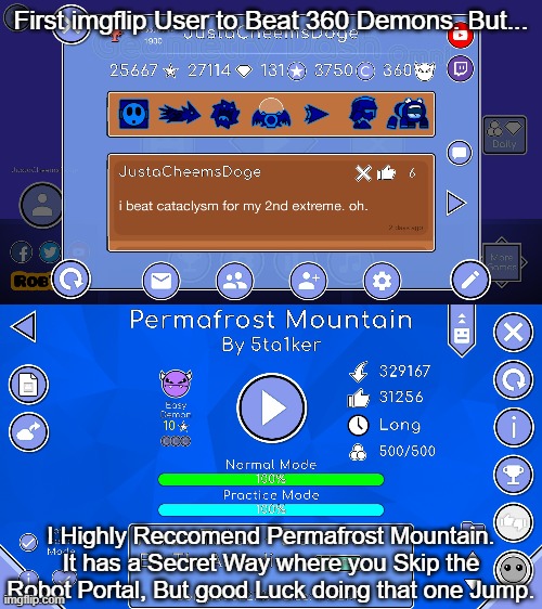 I am now the First imgflip User to Beat 360 Demons | First imgflip User to Beat 360 Demons. But... I Highly Reccomend Permafrost Mountain. It has a Secret Way where you Skip the Robot Portal, But good Luck doing that one Jump. | image tagged in geometry dash,achievement | made w/ Imgflip meme maker