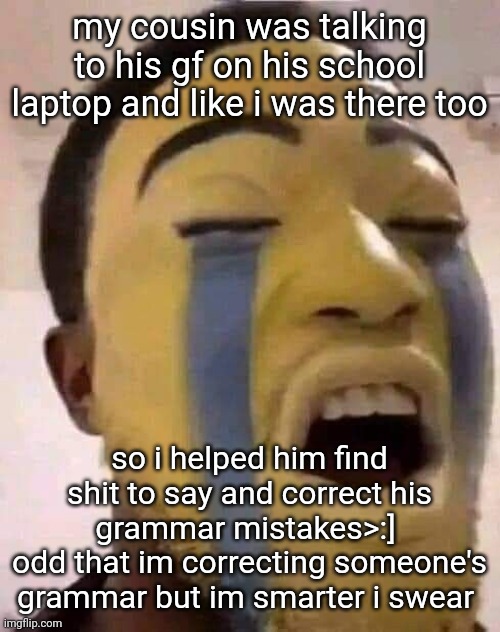 ima be the mickey to ur minnie (w rizz) (ima kms) | my cousin was talking to his gf on his school laptop and like i was there too; so i helped him find shit to say and correct his grammar mistakes>:] 
odd that im correcting someone's grammar but im smarter i swear | image tagged in the tears | made w/ Imgflip meme maker