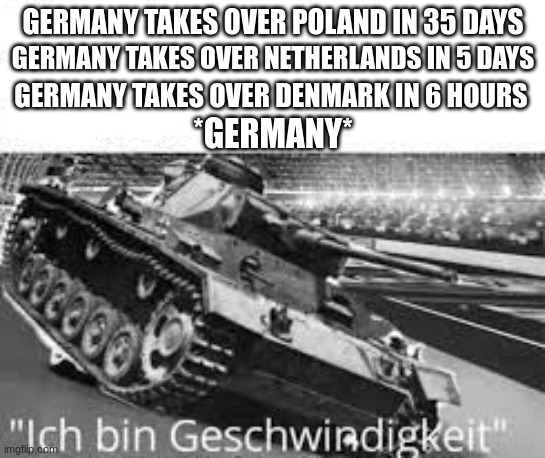 Ich bin geschwindigkeit! | GERMANY TAKES OVER POLAND IN 35 DAYS; GERMANY TAKES OVER NETHERLANDS IN 5 DAYS; GERMANY TAKES OVER DENMARK IN 6 HOURS; *GERMANY* | made w/ Imgflip meme maker
