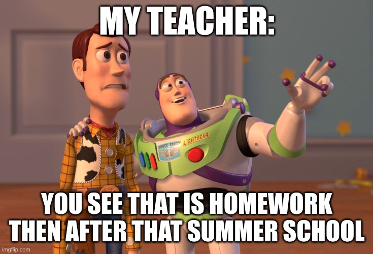 X, X Everywhere | MY TEACHER:; YOU SEE THAT IS HOMEWORK THEN AFTER THAT SUMMER SCHOOL | image tagged in memes,x x everywhere | made w/ Imgflip meme maker