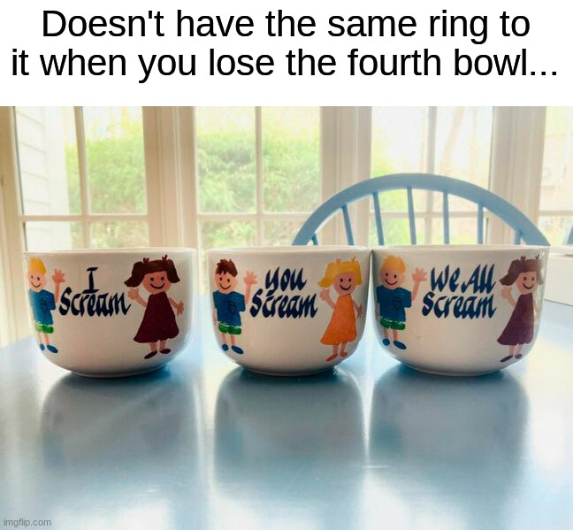 Should I be concerned?... | Doesn't have the same ring to it when you lose the fourth bowl... | image tagged in memes,funny,funny memes,ice cream,task failed successfully,oh god why | made w/ Imgflip meme maker