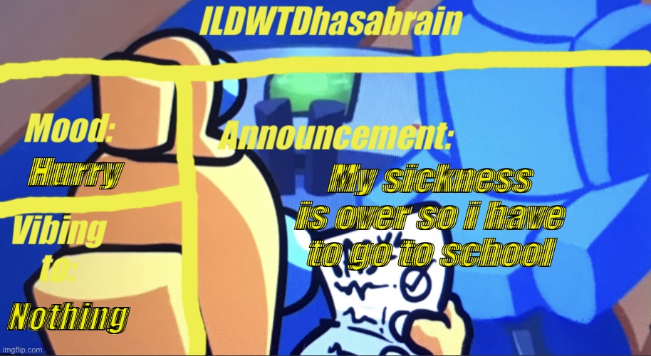 ILDWTD’s yellow impostor announcement template | Hurry; My sickness is over so i have to go to school; Nothing | image tagged in ildwtd s yellow impostor announcement template | made w/ Imgflip meme maker