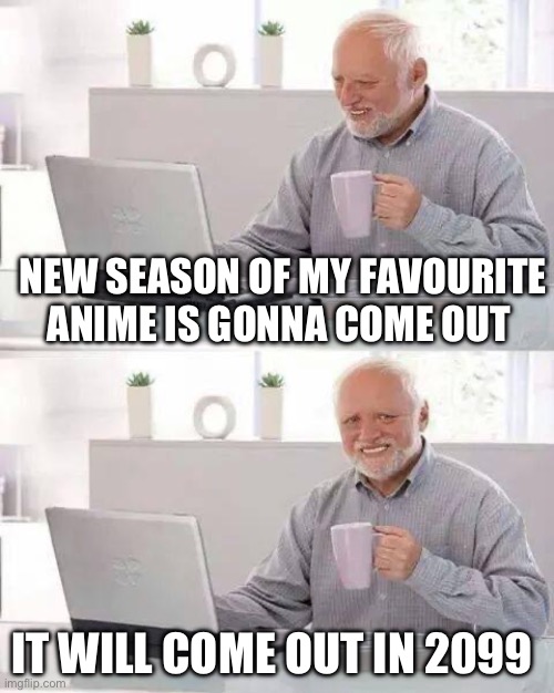 Made this for fun | NEW SEASON OF MY FAVOURITE ANIME IS GONNA COME OUT; IT WILL COME OUT IN 2099 | image tagged in memes,hide the pain harold | made w/ Imgflip meme maker