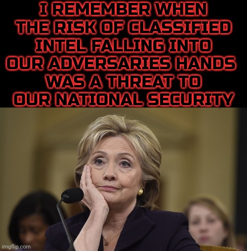 But Her Emails! | I REMEMBER WHEN
THE RISK OF CLASSIFIED
INTEL FALLING INTO
OUR ADVERSARIES HANDS 
WAS A THREAT TO
OUR NATIONAL SECURITY | image tagged in hillary clinton,memes,politics,america | made w/ Imgflip meme maker
