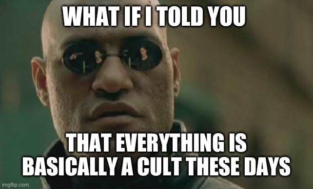 I mean, what isn’t a cult to be honest? | WHAT IF I TOLD YOU; THAT EVERYTHING IS BASICALLY A CULT THESE DAYS | image tagged in memes,matrix morpheus,cult | made w/ Imgflip meme maker
