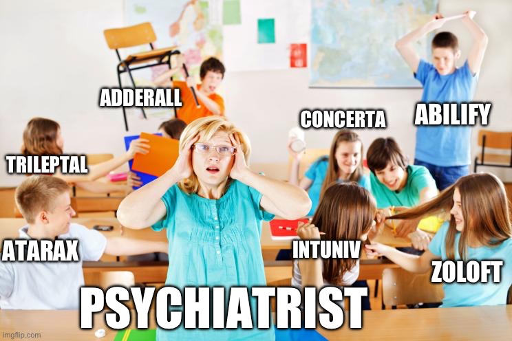 Psychiatric medication management | ADDERALL; CONCERTA; ABILIFY; TRILEPTAL; ATARAX; INTUNIV; ZOLOFT; PSYCHIATRIST | image tagged in chaotic classroom | made w/ Imgflip meme maker
