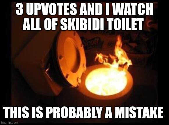 Toilet on fire | 3 UPVOTES AND I WATCH ALL OF SKIBIDI TOILET; THIS IS PROBABLY A MISTAKE | image tagged in toilet on fire | made w/ Imgflip meme maker