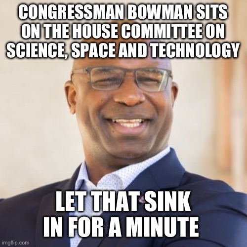 Technology? Really? | CONGRESSMAN BOWMAN SITS ON THE HOUSE COMMITTEE ON SCIENCE, SPACE AND TECHNOLOGY; LET THAT SINK IN FOR A MINUTE | image tagged in jamaal bowman,politics,liberal logic,stupid liberals,fire alarm,government corruption | made w/ Imgflip meme maker