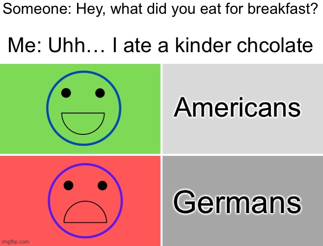 Wait WHAT THE HELL DID YOU EAT??! | Someone: Hey, what did you eat for breakfast? Me: Uhh… I ate a kinder chcolate; Americans; Germans | image tagged in the good and the bad,memes,funny,germany,breakfast,chocolate | made w/ Imgflip meme maker