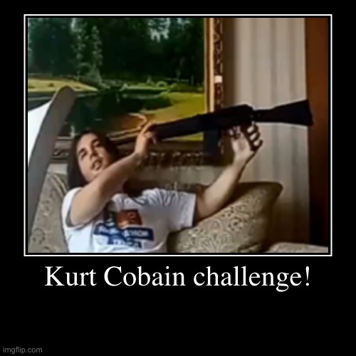 Go out with a boom! | Kurt Cobain challenge! | | image tagged in funny,demotivationals,memes,dark humor,kurt cobain | made w/ Imgflip demotivational maker
