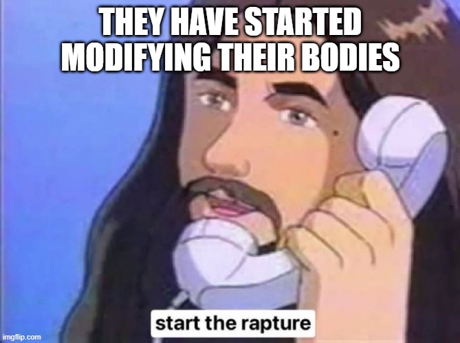 Jesus Christ start the rapture | THEY HAVE STARTED MODIFYING THEIR BODIES | image tagged in jesus christ start the rapture | made w/ Imgflip meme maker