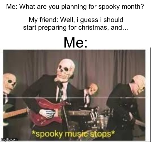 How can you NOT like halloween?? | Me: What are you planning for spooky month? My friend: Well, i guess i should start preparing for christmas, and…; Me: | image tagged in spooky music stops,memes,funny,spooky month,christmas | made w/ Imgflip meme maker