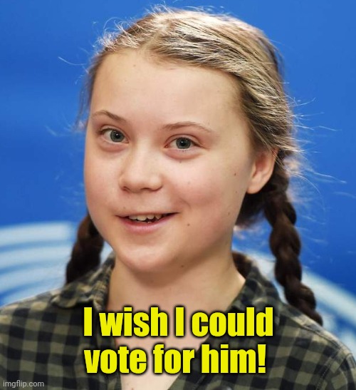 Greta Thunberg | I wish I could vote for him! | image tagged in greta thunberg | made w/ Imgflip meme maker