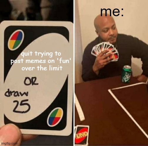 i posted this on funny bc i couldn't on fun | me:; quit trying to post memes on 'fun'
 over the limit | image tagged in memes,uno draw 25 cards | made w/ Imgflip meme maker
